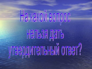 На какой вопрос нельзя дать утвердительный ответ? 