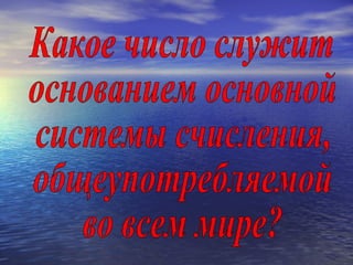 Какое число служит основанием основной системы счисления, общеупотребляемой во всем мире? 