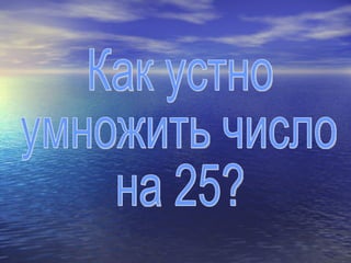 Как устно  умножить число  на 25? 