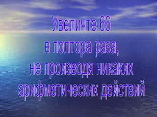 Увеличте 66 в полтора раза, не производя никаких арифметических действий 
