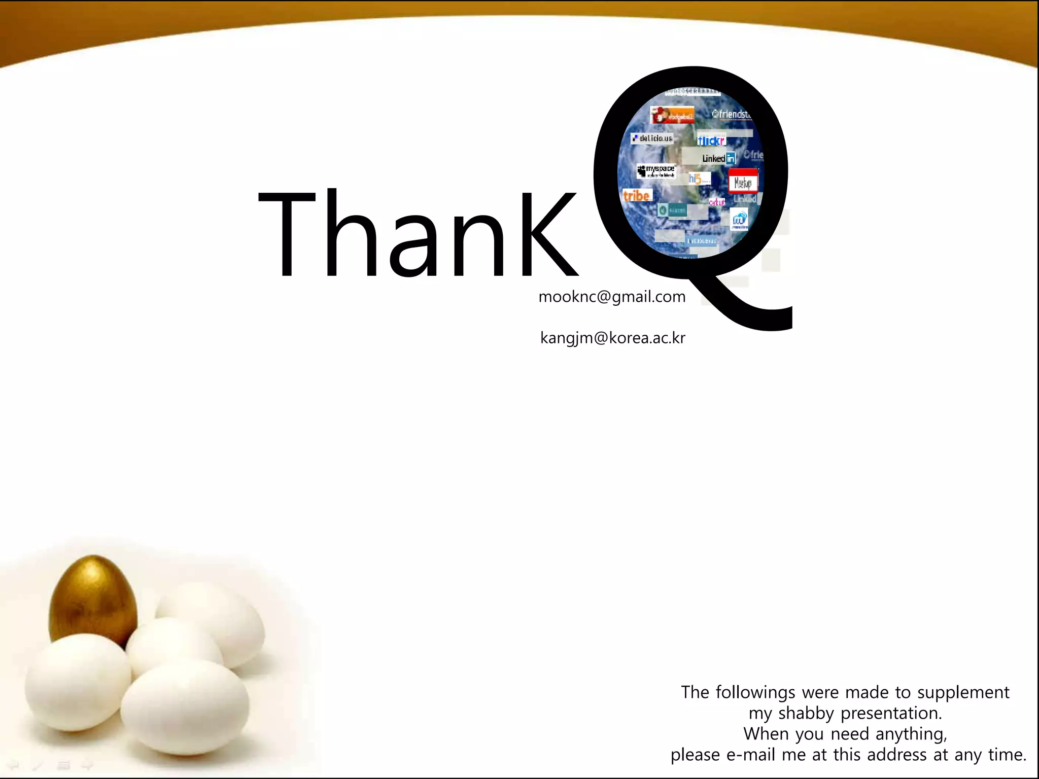 The followings were made to supplement
my shabby presentation.
When you need anything,
please e-mail me at this address at any time.
mooknc@gmail.com
ThanKQkangjm@korea.ac.kr
 