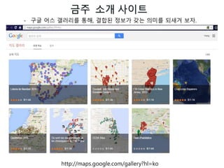 금주 소개 사이트
http://maps.google.com/gallery?hl=ko
- 구글 어스 갤러리를 통해, 결합된 정보가 갖는 의미를 되새겨 보자.
 