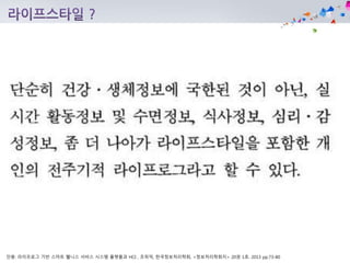 인용: 라이프로그 기반 스마트 웰니스 서비스 시스템 플랫폼과 HCI , 조위덕, 한국정보처리학회, <정보처리학회지> 20권 1호. 2013 pp.73-80
 