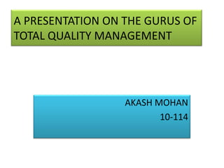 A PRESENTATION ON THE GURUS OF
TOTAL QUALITY MANAGEMENT
AKASH MOHAN
10-114
 