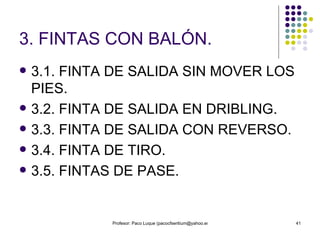 3. FINTAS CON BALÓN. 3.1. FINTA DE SALIDA SIN MOVER LOS PIES. 3.2. FINTA DE SALIDA EN DRIBLING. 3.3. FINTA DE SALIDA CON REVERSO. 3.4. FINTA DE TIRO. 3.5. FINTAS DE PASE. 