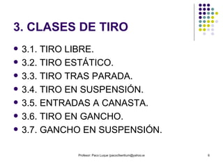 3. CLASES DE TIRO  3.1. TIRO LIBRE. 3.2. TIRO ESTÁTICO. 3.3. TIRO TRAS PARADA. 3.4. TIRO EN SUSPENSIÓN. 3.5. ENTRADAS A CANASTA. 3.6. TIRO EN GANCHO. 3.7. GANCHO EN SUSPENSIÓN. 