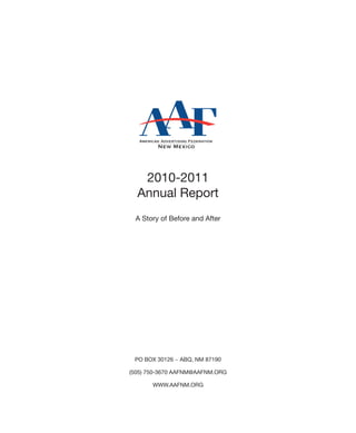 2010-2011
  Annual Report
 A Story of Before and After




 PO BOX 30126 ~ ABQ, NM 87190

(505) 750-3670 AAFNM@AAFNM.ORG

       WWW.AAFNM.ORG
 