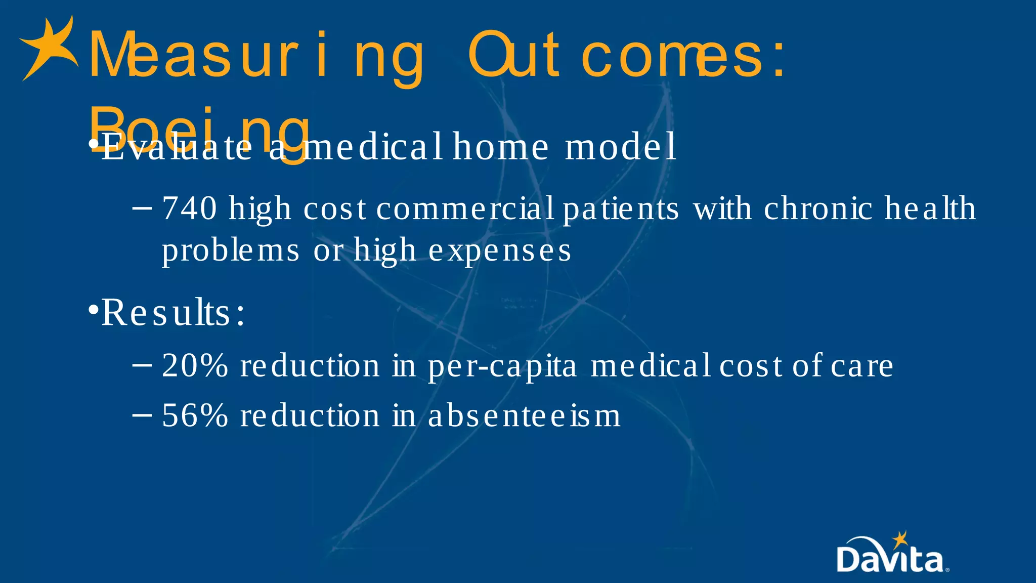 Measur i ng Out comes:
Boei ng•Evaluate a medical home model
– 740 high cost commercial patients with chronic health
problems or high expenses
•Results:
– 20% reduction in per-capita medical cost of care
– 56% reduction in absenteeism
 