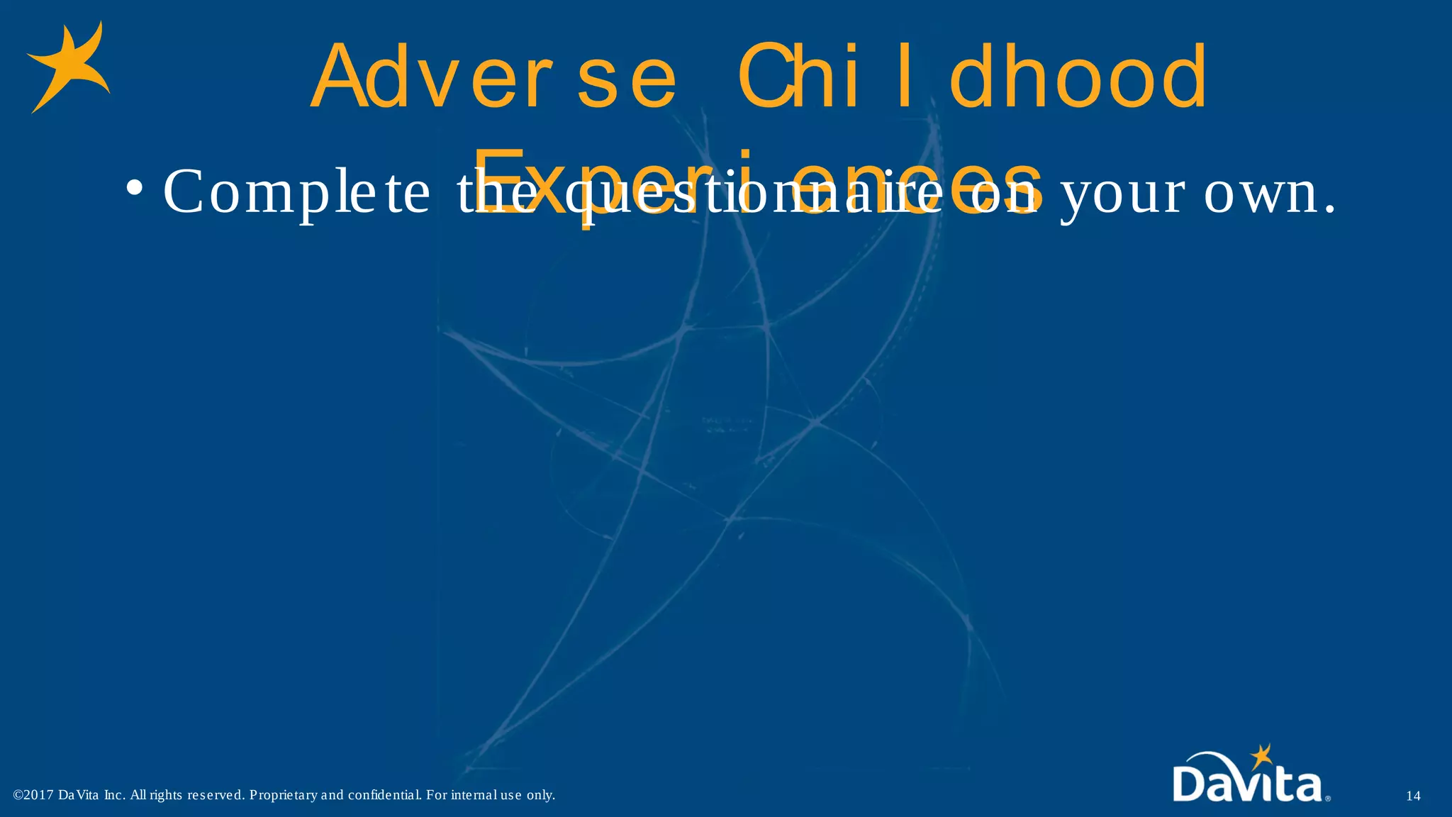 Adver se Chi l dhood
Exper i ences• Complete the questionnaire on your own.
14©2017 DaVita Inc. All rights reserved. Proprietary and confidential. For internal use only.
 