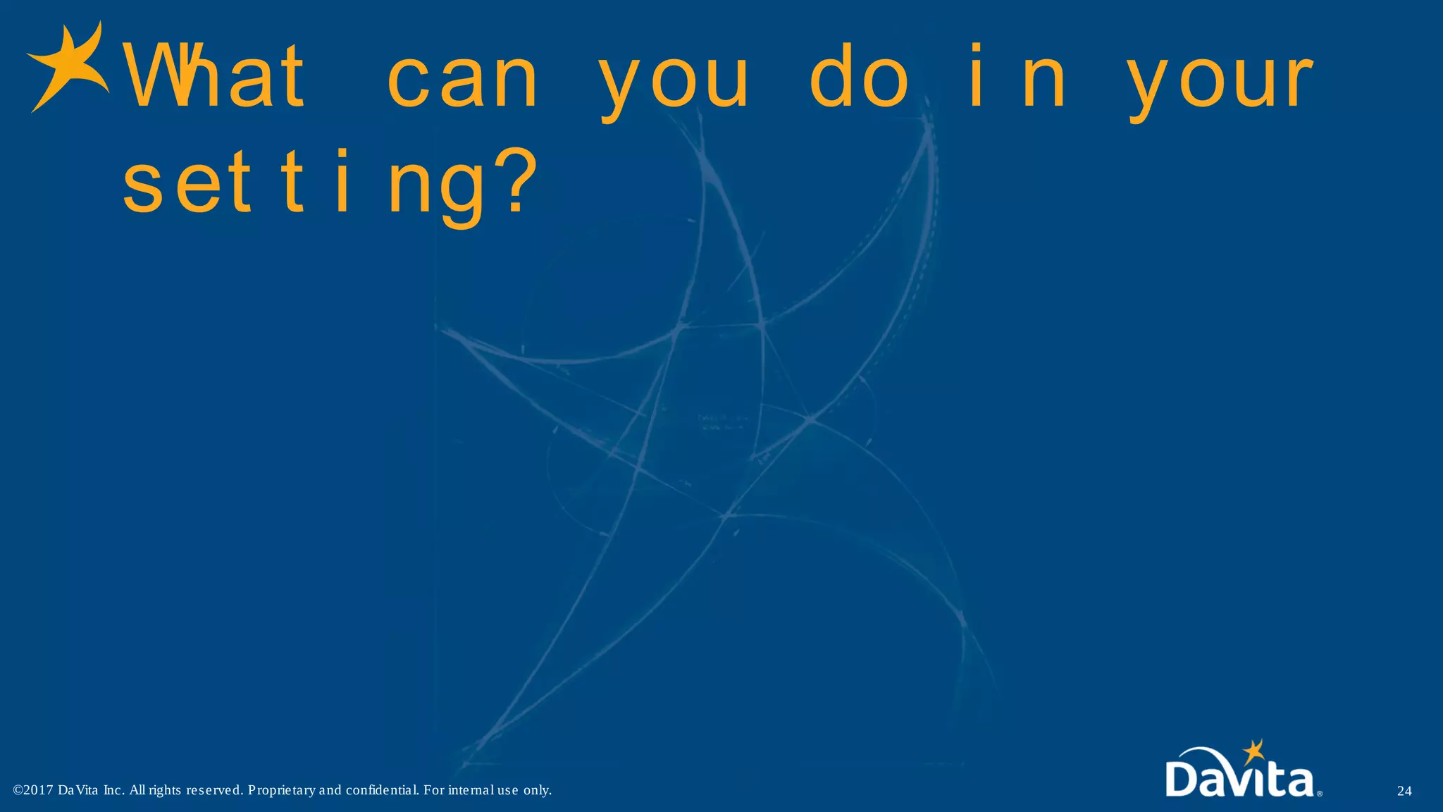 What can you do i n your
set t i ng?
24©2017 DaVita Inc. All rights reserved. Proprietary and confidential. For internal use only.
 