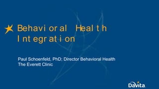 Behavi or al Heal t h
I nt egr at i on
Paul Schoenfeld, PhD; Director Behavioral Health
The Everett Clinic
 