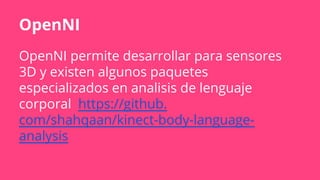 OpenNI
OpenNI permite desarrollar para sensores
3D y existen algunos paquetes
especializados en analisis de lenguaje
corporal https://github.
com/shahqaan/kinect-body-language-
analysis
 