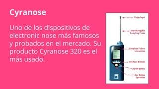 Cyranose
Uno de los dispositivos de
electronic nose más famosos
y probados en el mercado. Su
producto Cyranose 320 es el
más usado.
 