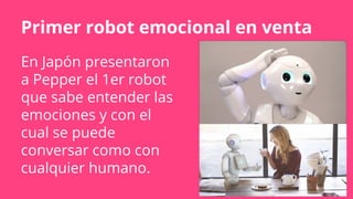 Primer robot emocional en venta
En Japón presentaron
a Pepper el 1er robot
que sabe entender las
emociones y con el
cual se puede
conversar como con
cualquier humano.
 