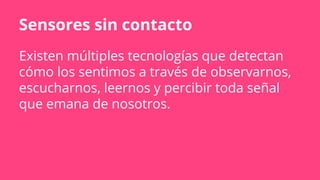 Sensores sin contacto
Existen múltiples tecnologías que detectan
cómo los sentimos a través de observarnos,
escucharnos, leernos y percibir toda señal
que emana de nosotros.
 