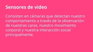 Sensores de video
Consisten en cámaras que detectan nuestro
comportamiento a través de la observación
de nuestras caras, nuestro movimiento
corporal y nuestra interacción social
principalmente.
 