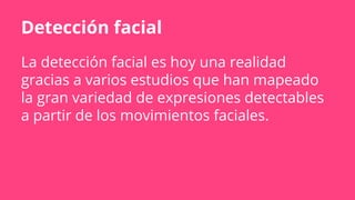 Detección facial
La detección facial es hoy una realidad
gracias a varios estudios que han mapeado
la gran variedad de expresiones detectables
a partir de los movimientos faciales.
 