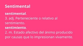 sentimental.
3. adj. Perteneciente o relativo al
sentimiento.
sentimiento.
2. m. Estado afectivo del ánimo producido
por causas que lo impresionan vivamente.
Sentimental
 