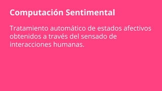 Tratamiento automático de estados afectivos
obtenidos a través del sensado de
interacciones humanas.
Computación Sentimental
 