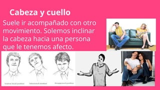 Cabeza y cuello
Suele ir acompañado con otro
movimiento. Solemos inclinar
la cabeza hacia una persona
que le tenemos afecto.
 