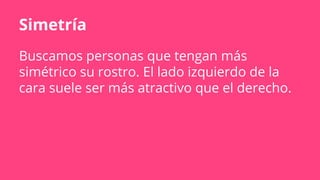 Simetría
Buscamos personas que tengan más
simétrico su rostro. El lado izquierdo de la
cara suele ser más atractivo que el derecho.
 