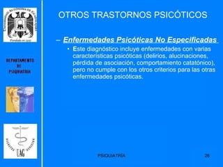 OTROS TRASTORNOS PSICÓTICOS Enfermedades Psicóticas No Especificadas   E ste diagnóstico incluye enfermedades con varias características psicóticas (delirios, alucinaciones, pérdida de asociación, comportamiento catatónico), pero no cumple con los otros criterios para las otras enfermedades psicóticas. 