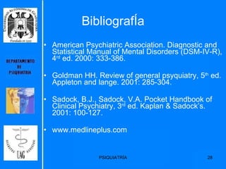 BibliografÍa American Psychiatric Association. Diagnostic and Statistical Manual of Mental Disorders (DSM-IV-R), 4 rd  ed. 2000: 333-386. Goldman HH. Review of general psyquiatry, 5 th  ed. Appleton and lange. 2001: 285-304. Sadock, B.J., Sadock, V.A. Pocket Handbook of Clinical Psychiatry, 3 rd  ed. Kaplan & Sadock’s. 2001: 100-127. www.medlineplus.com 