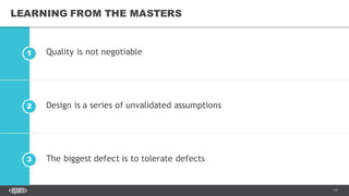 17
2
1
3
LEARNING FROM THE MASTERS
Quality is not negotiable
Design is a series of unvalidated assumptions
The biggest defect is to tolerate defects
 