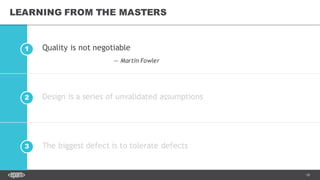 18
2
1
3
LEARNING FROM THE MASTERS
Quality is not negotiable
Design is a series of unvalidated assumptions
The biggest defect is to tolerate defects
— Martin Fowler
 
