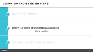 28
2
1
3
LEARNING FROM THE MASTERS
Quality is not negotiable
Design is a series of unvalidated assumptions
The biggest defect is to tolerate defects
— Alistair Cockburn
 