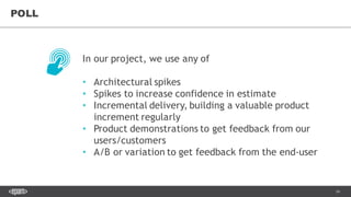 34
POLL
In our project, we use any of
• Architectural spikes
• Spikes to increase confidence in estimate
• Incremental delivery, building a valuable product
increment regularly
• Product demonstrations to get feedback from our
users/customers
• A/B or variation to get feedback from the end-user
 