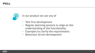 43
POLL
In our product we use any of
• Test first development
• Regular planning sessions to align on the
understanding of the functionality
• Examples to clarify the requirements
• Behaviour driven development
 