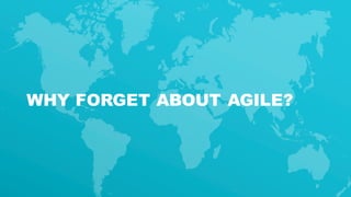7
WHY FORGET ABOUT AGILE?
 