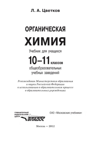 Л. А. Цветков
ОРГАНИЧЕСКАЯ
ХИМИЯ
Учебник для учащихся
10-11классов
общеобразовательных
учебных заведений
Рекомендован М инист ерст вом образования
и науки Российской Федерации
к использованию в образоват ельном процессе
в образоват ельных учреж дениях
ГУМАНИТАРНЫЙ
ИЗДАТЕЛЬСКИЙ
ЦЕНТР
ВЛАДОС
ОАО «Московские учебники»
Москва • 2012
 