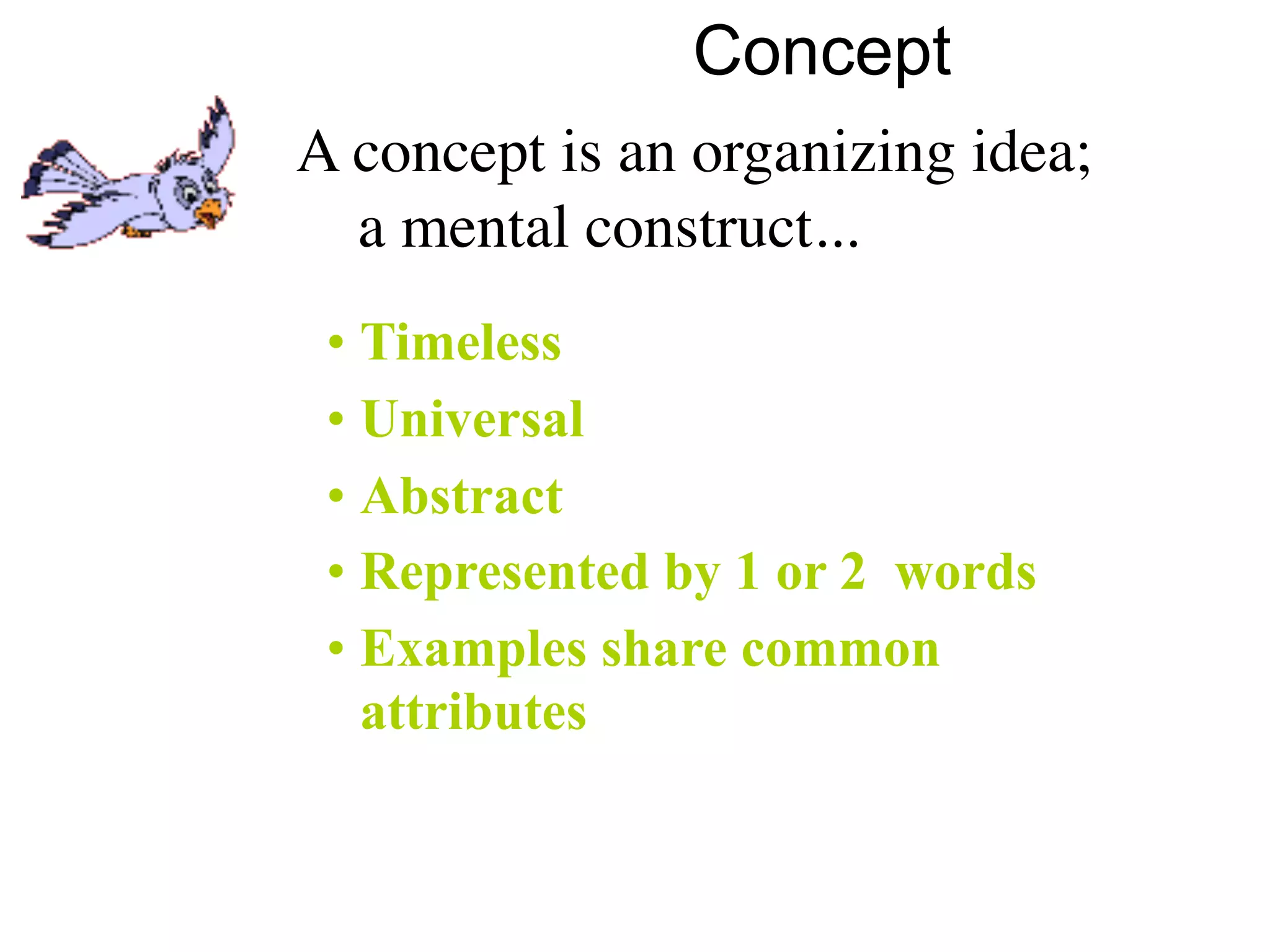 Concept
A concept is an organizing idea;
  a mental construct...
 • Timeless
 • Universal
 • Abstract
 • Represented by 1 or 2 words
 • Examples share common
   attributes
 