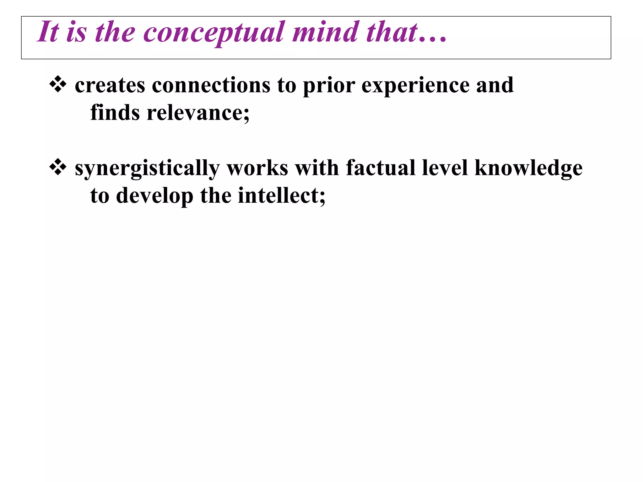 It is the conceptual mind that…
 creates connections to prior experience and
   finds relevance;

 synergistically works with factual level knowledge
    to develop the intellect;
 