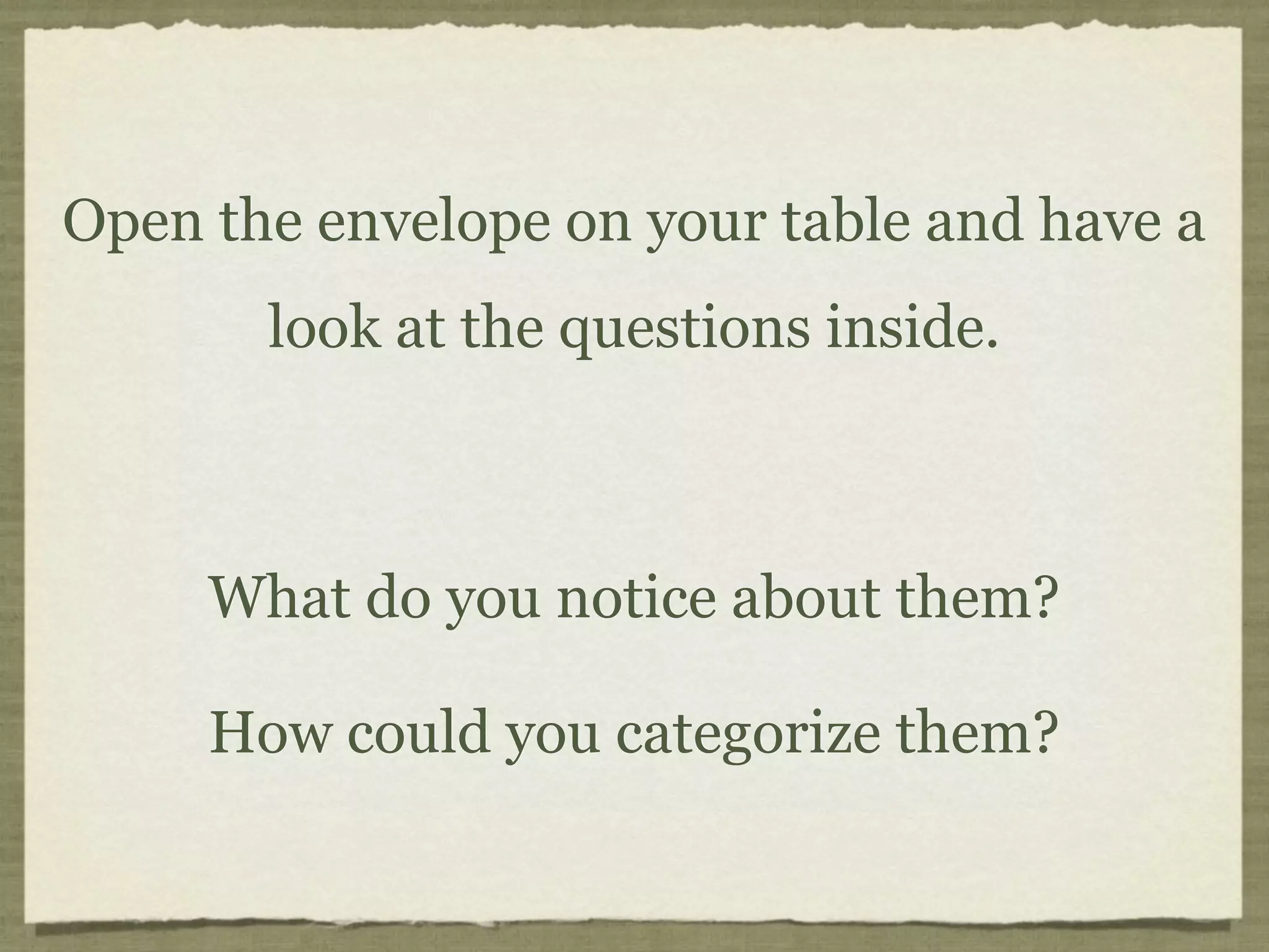 Open the envelope on your table and have a
       look at the questions inside.



     What do you notice about them?

     How could you categorize them?
 