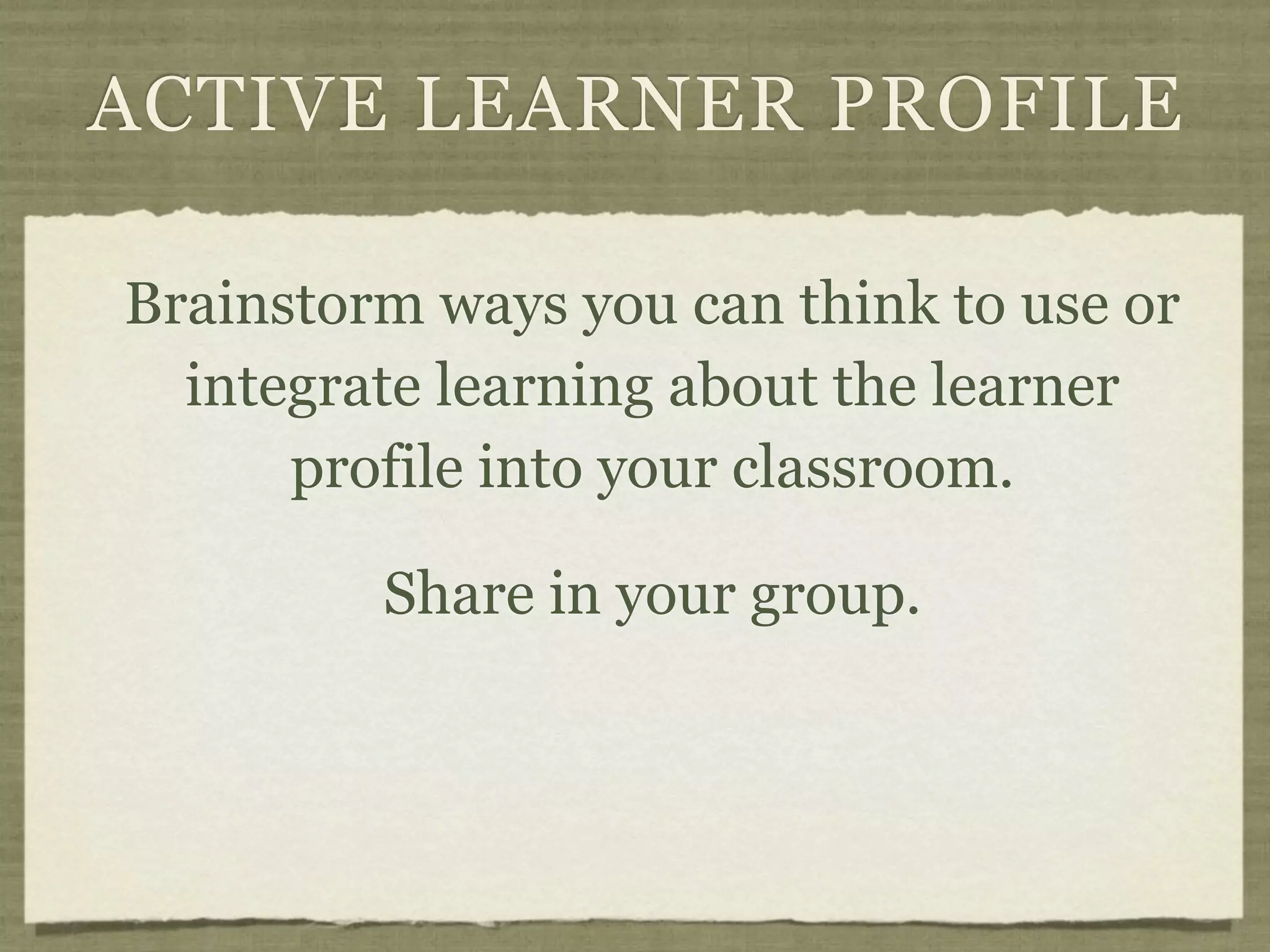 ACTIVE LEARNER PROFILE

Brainstorm ways you can think to use or
  integrate learning about the learner
      profile into your classroom.

         Share in your group.
 