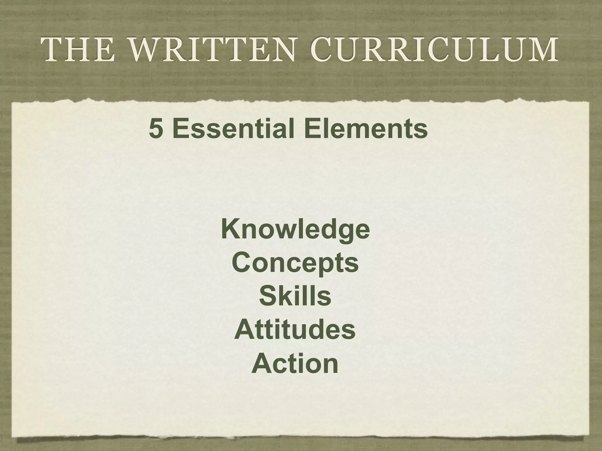 THE WRITTEN CURRICULUM

    5 Essential Elements


         Knowledge
          Concepts
           Skills
          Attitudes
           Action
 