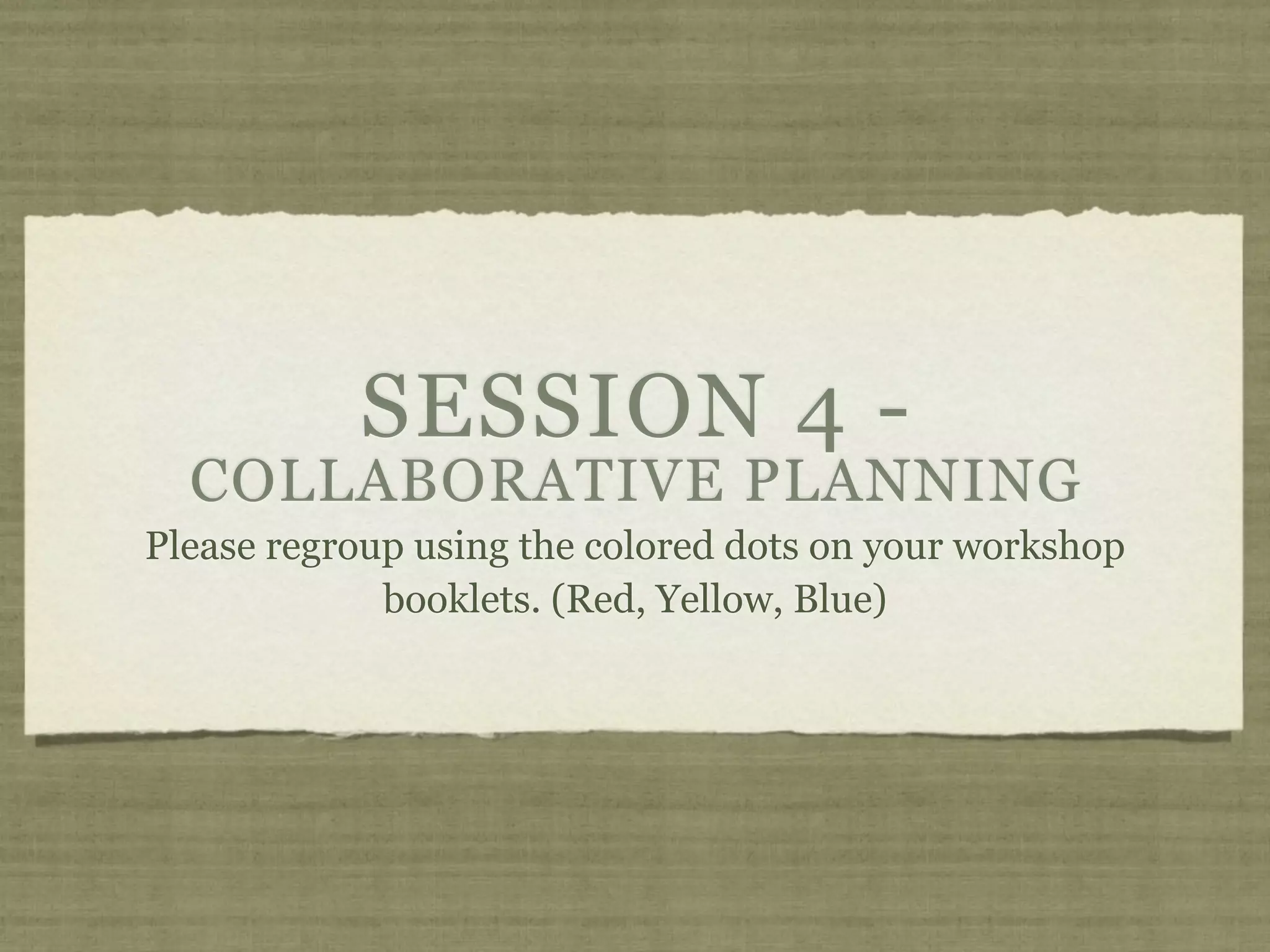 SESSION 4 -
  COLLABORATIVE PLANNING
Please regroup using the colored dots on your workshop
             booklets. (Red, Yellow, Blue)
 