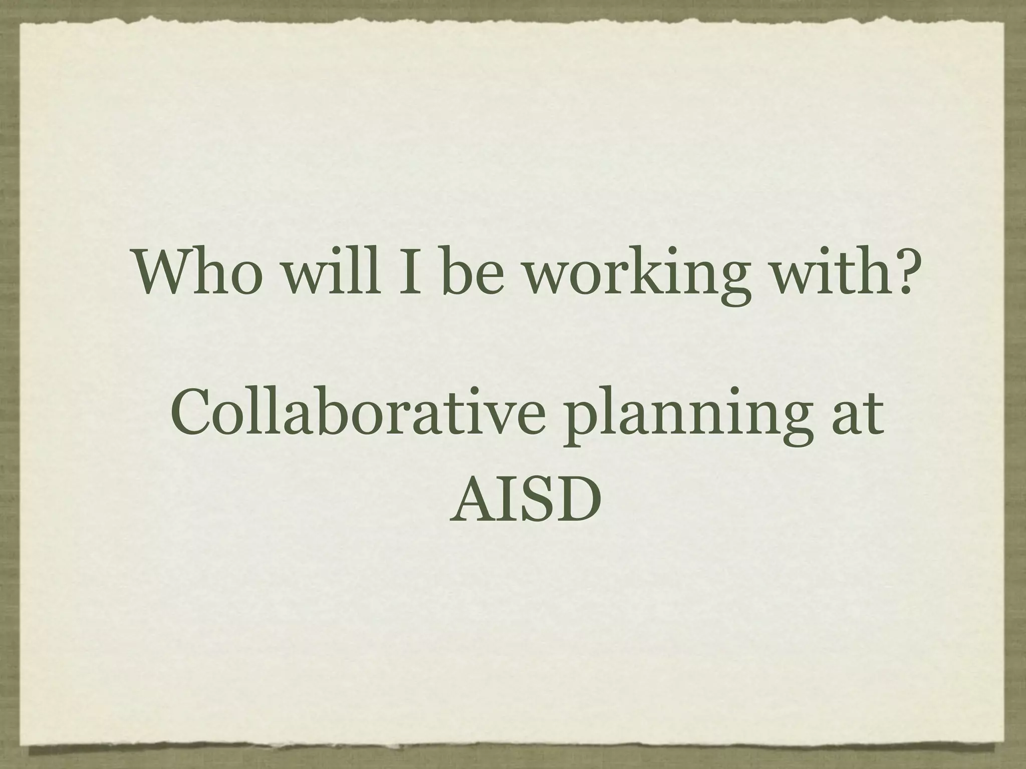 Who will I be working with?

 Collaborative planning at
          AISD
 