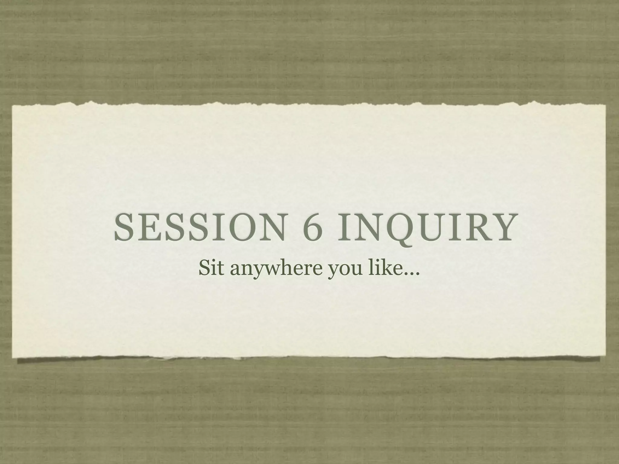 SESSION 6 INQUIRY
   Sit anywhere you like...
 