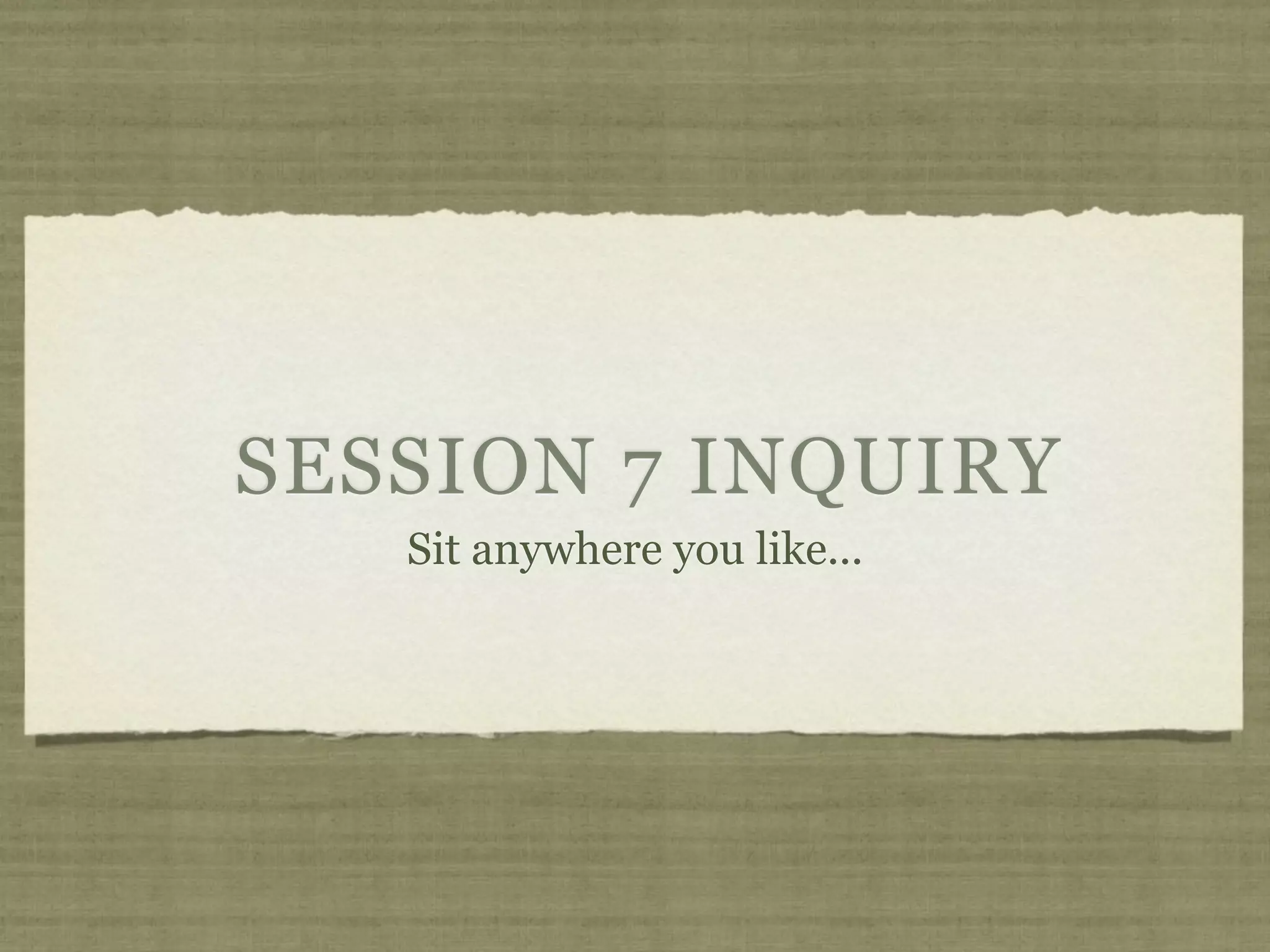 SESSION 7 INQUIRY
   Sit anywhere you like...
 