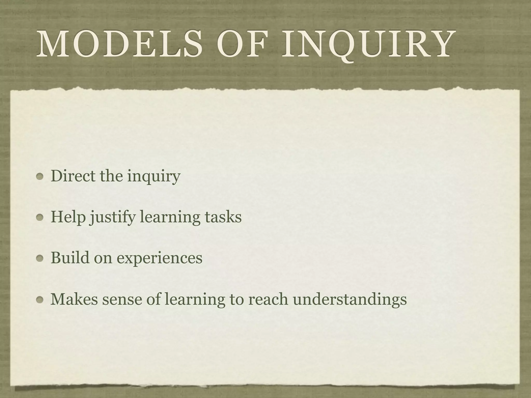 MODELS OF INQUIRY


Direct the inquiry

Help justify learning tasks

Build on experiences

Makes sense of learning to reach understandings
 