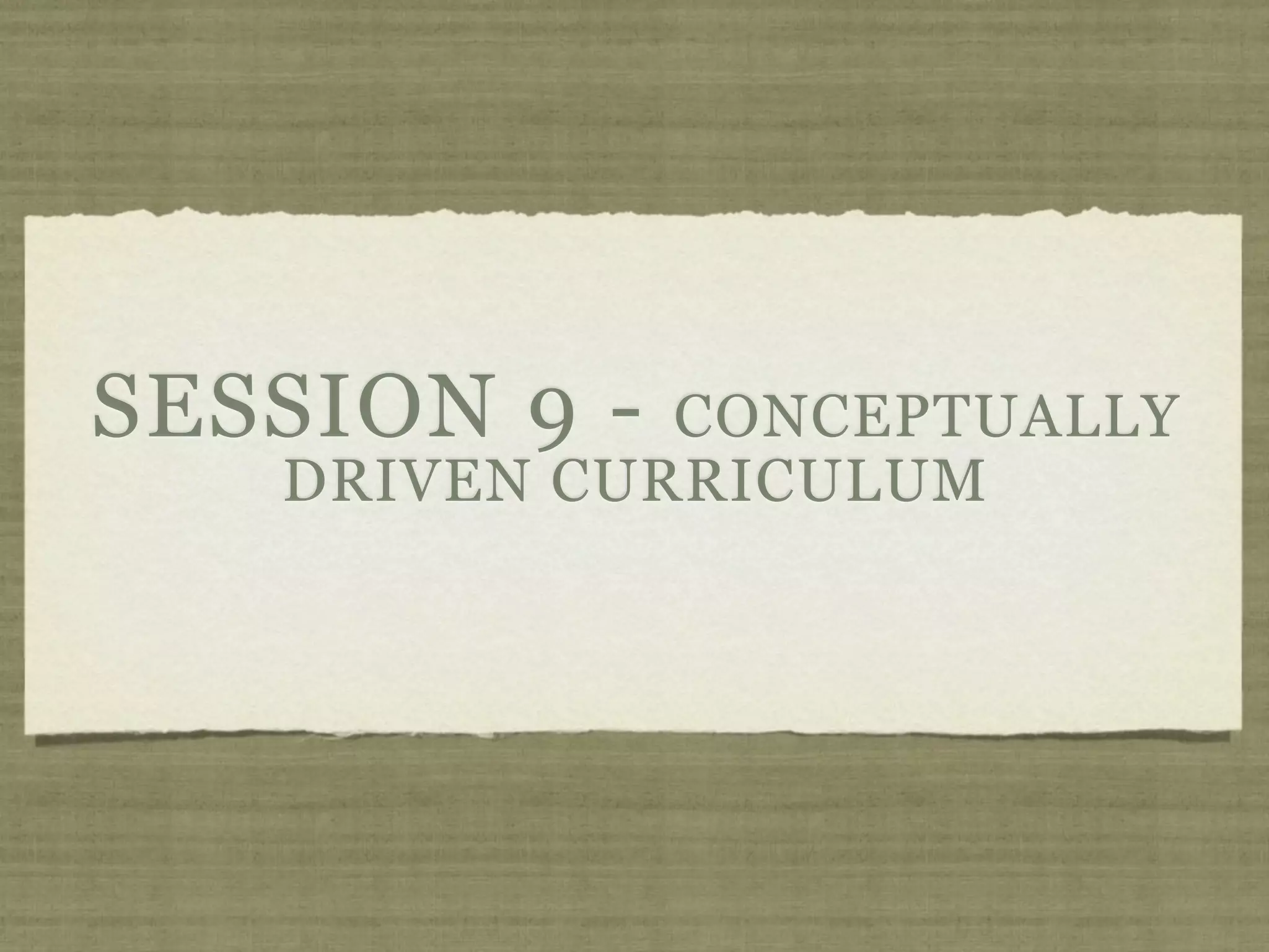 SESSION 9 -  CONCEPTUALLY
   DRIVEN CURRICULUM
 