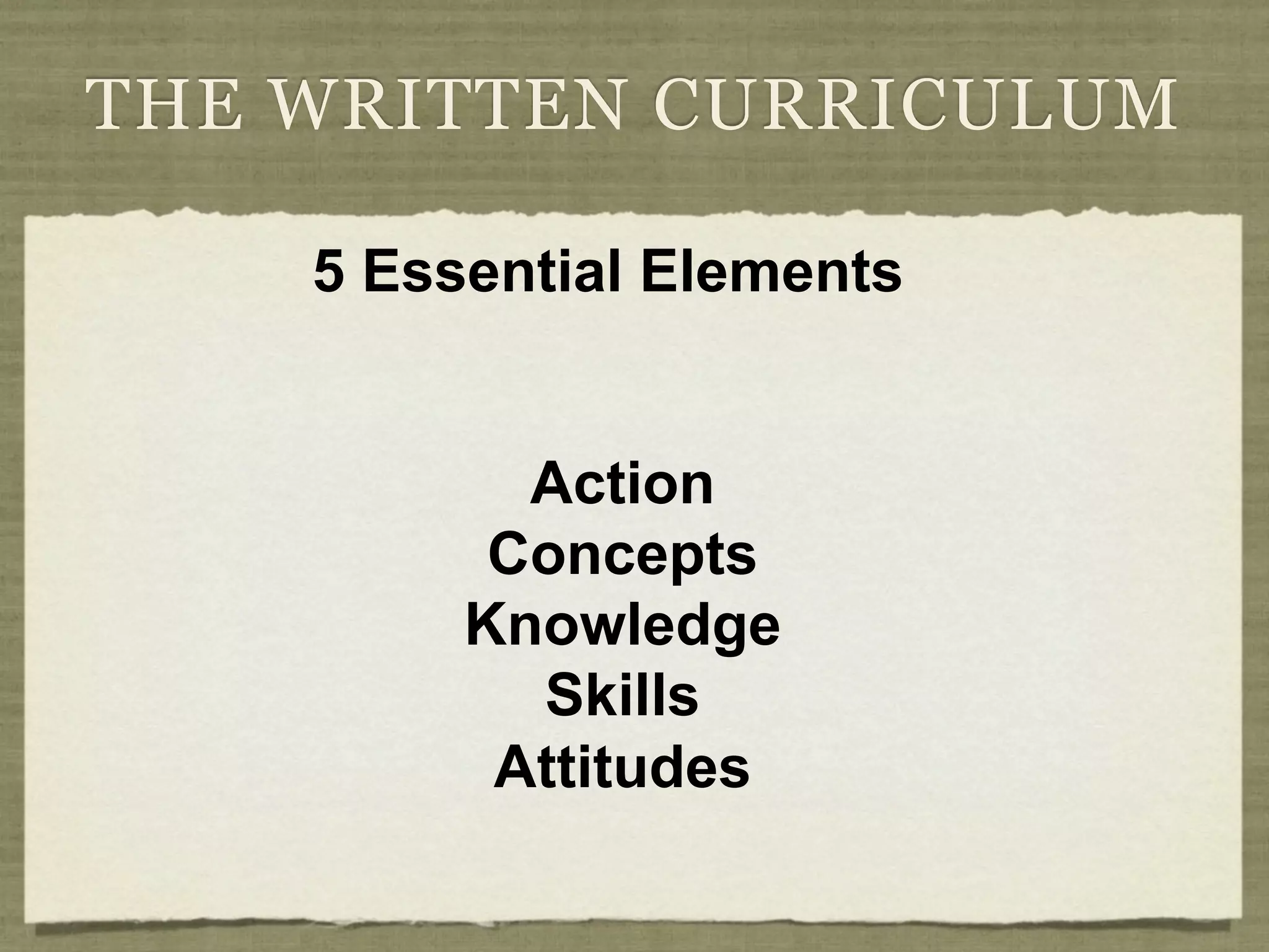 THE WRITTEN CURRICULUM

    5 Essential Elements


           Action
          Concepts
         Knowledge
           Skills
          Attitudes
 