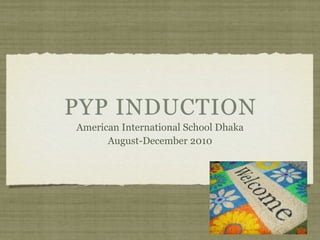 PYP INDUCTION
American International School Dhaka
      August-December 2010
 
