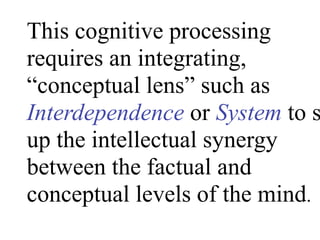 This cognitive processing
requires an integrating,
“conceptual lens” such as
Interdependence or System to s
up the intellectual synergy
between the factual and
conceptual levels of the mind.
 