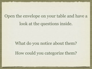 Open the envelope on your table and have a
       look at the questions inside.



     What do you notice about them?

     How could you categorize them?
 