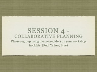 SESSION 4 -
  COLLABORATIVE PLANNING
Please regroup using the colored dots on your workshop
             booklets. (Red, Yellow, Blue)
 